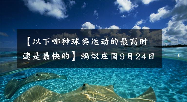 【以下哪种球类运动的最高时速是最快的】蚂蚁庄园9月24日今天对长城的回答是成语吗！支付宝蚂蚁庄园小教室回答