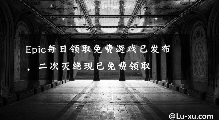 Epic每日领取免费游戏已发布，二次灭绝现已免费领取