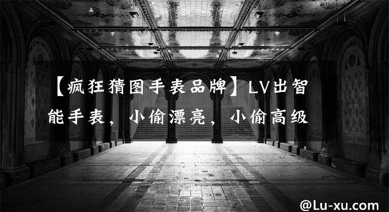 【疯狂猜图手表品牌】LV出智能手表，小偷漂亮，小偷高级，至于价格。