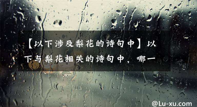 【以下涉及梨花的诗句中】以下与梨花相关的诗句中，哪一句梨花指的是真正的梨花？蚂蚁庄园11.5回答