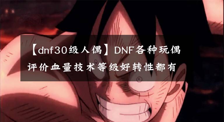 【dnf30级人偶】DNF各种玩偶评价血量技术等级好转性都有。