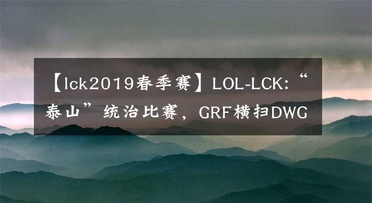 【lck2019春季赛】LOL-LCK:“泰山”统治比赛，GRF横扫DWG直通LCK春季决赛！