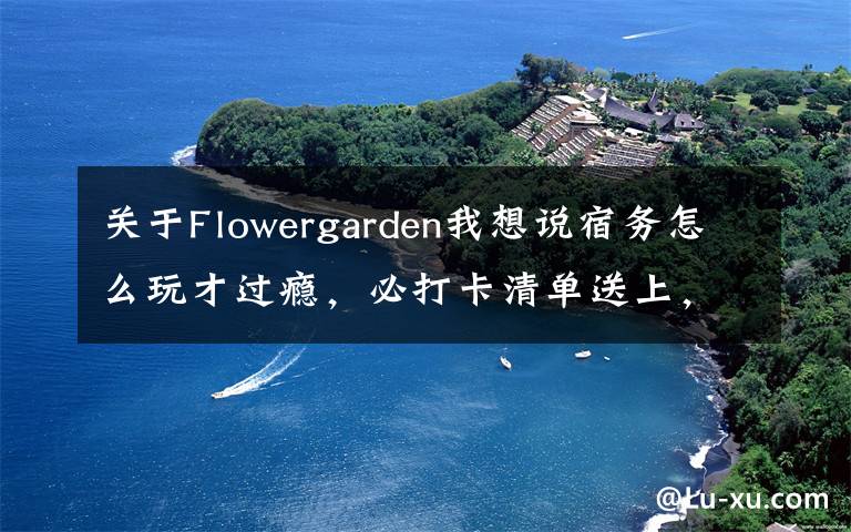 关于Flowergarden我想说宿务怎么玩才过瘾，必打卡清单送上，拿走不谢