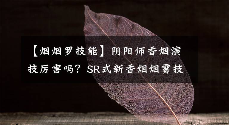 【烟烟罗技能】阴阳师香烟演技厉害吗？SR式新香烟烟雾技术。