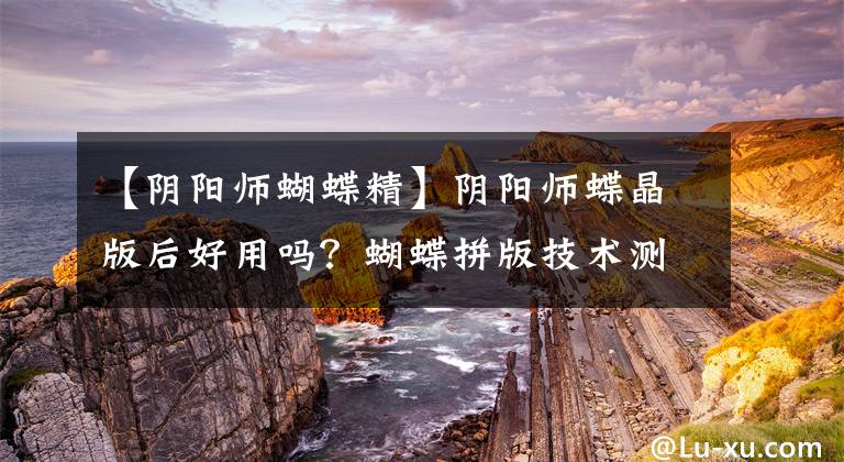 【阴阳师蝴蝶精】阴阳师蝶晶版后好用吗？蝴蝶拼版技术测试。