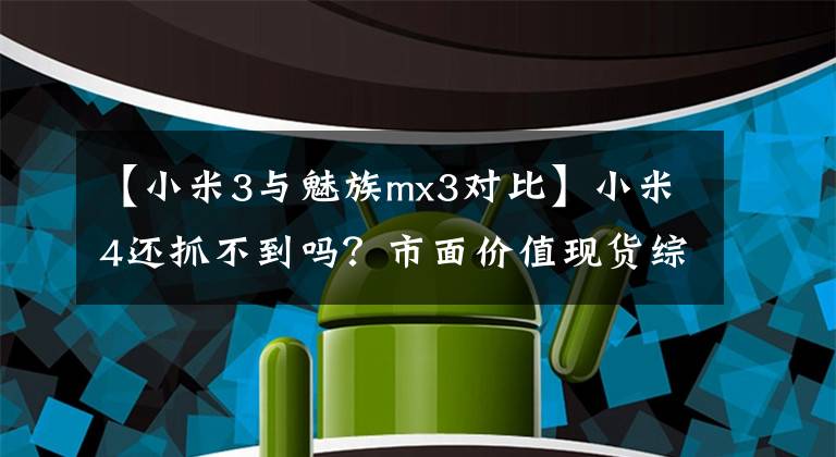【小米3与魅族mx3对比】小米4还抓不到吗？市面价值现货综述