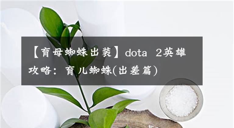 【育母蜘蛛出装】dota  2英雄攻略：育儿蜘蛛(出差篇)