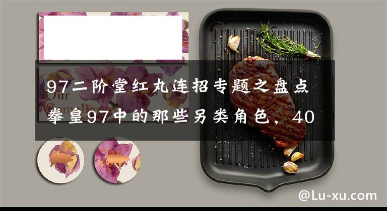 97二阶堂红丸连招专题之盘点拳皇97中的那些另类角色，400多斤的陈国汉到底怎么飞起来的