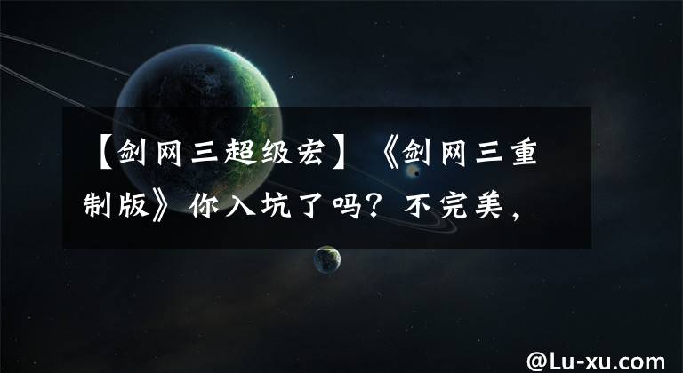 【剑网三超级宏】《剑网三重制版》你入坑了吗？不完美，但独一无二。