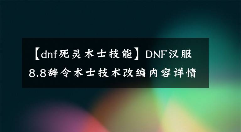 【dnf死灵术士技能】DNF汉服8.8辞令术士技术改编内容详情8.8汉服辞令术士功能变更内容