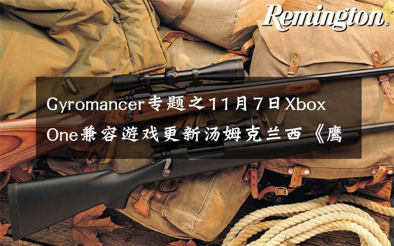 Gyromancer专题之11月7日Xbox One兼容游戏更新汤姆克兰西《鹰击长空》《末日战争》获支持