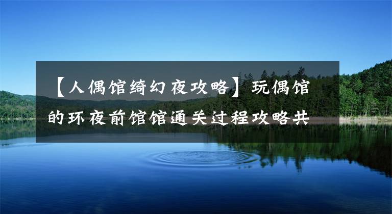 【人偶馆绮幻夜攻略】玩偶馆的环夜前馆馆通关过程攻略共享。