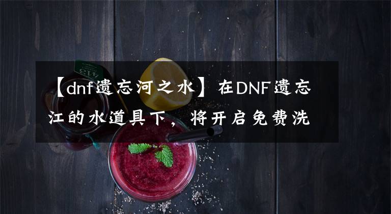 【dnf遗忘河之水】在DNF遗忘江的水道具下，将开启免费洗衣店时代