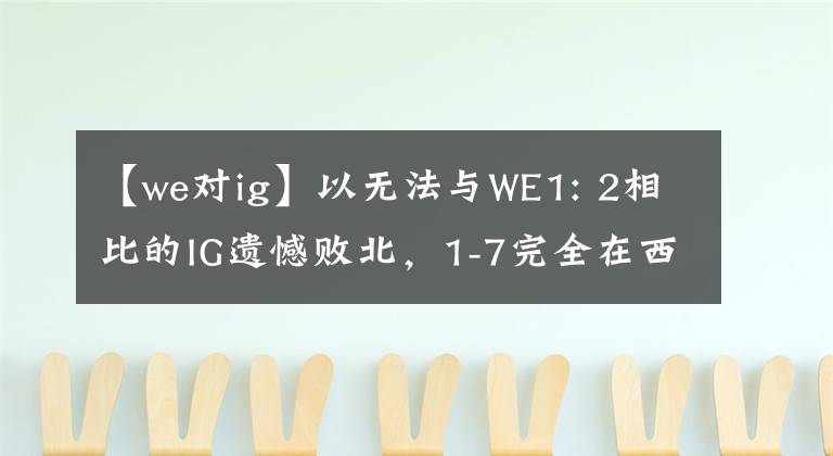 【we对ig】以无法与WE1: 2相比的IG遗憾败北，1-7完全在西部垫底。网民：这太菜单了。