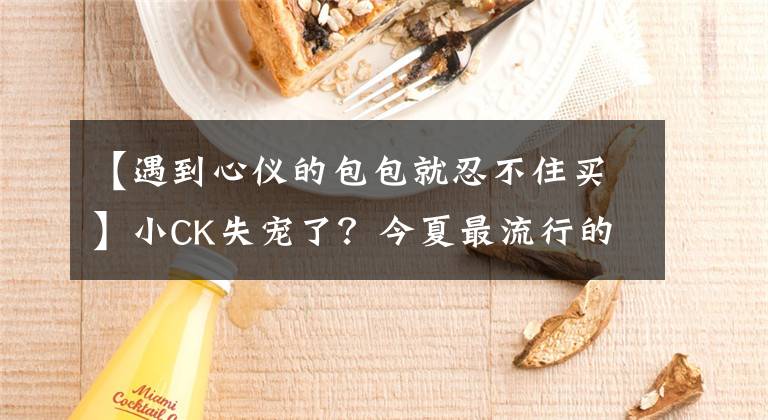 【遇到心仪的包包就忍不住买】小CK失宠了？今夏最流行的包包长这样！上班上学都能背