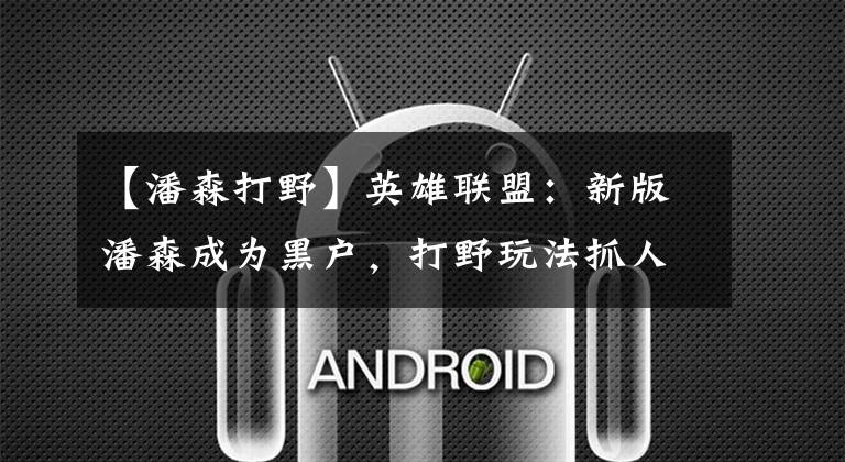 【潘森打野】英雄联盟：新版潘森成为黑户，打野玩法抓人更强，天赋选择是关键