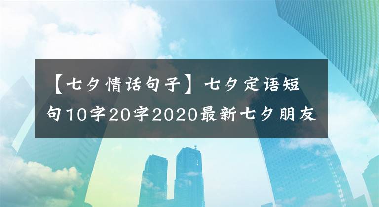 【七夕情话句子】七夕定语短句10字20字2020最新七夕朋友圈文案超浪漫