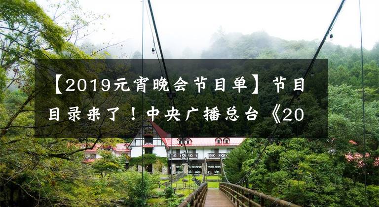 【2019元宵晚会节目单】节目目录来了！中央广播总台《2019年元宵晚会》先发制人！