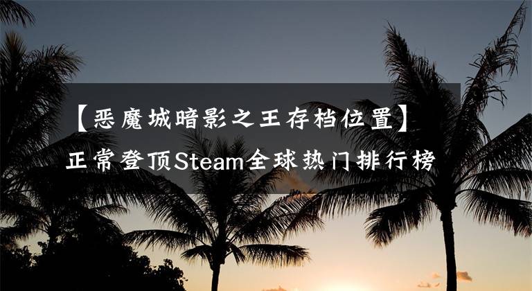 【恶魔城暗影之王存档位置】正常登顶Steam全球热门排行榜94%好评，被抢的恶魔城回来了