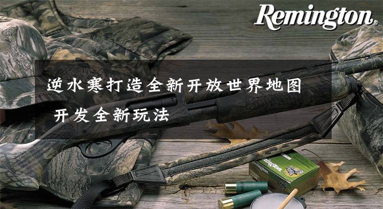 逆水寒打造全新开放世界地图 开发全新玩法
