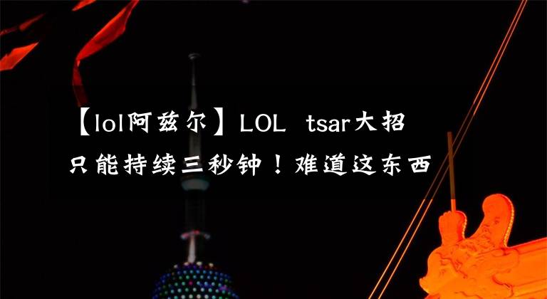 【lol阿兹尔】LOL tsar大招只能持续三秒钟！难道这东西真的会升天吗？