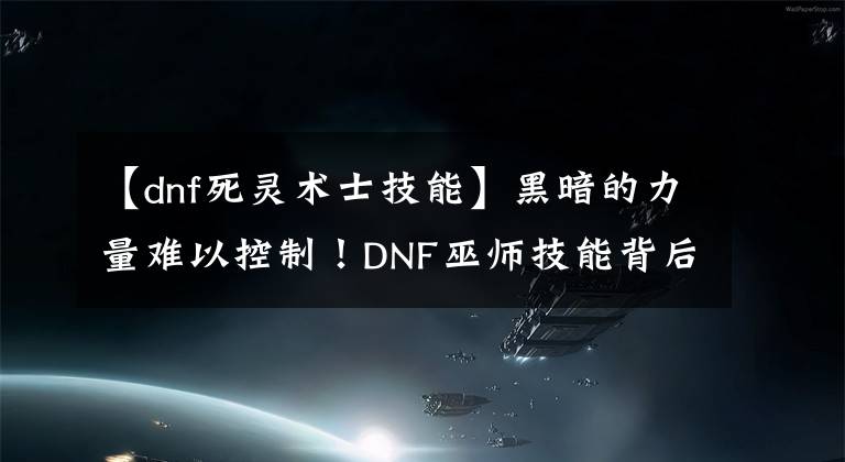 【dnf死灵术士技能】黑暗的力量难以控制！DNF巫师技能背后的灵魂故事