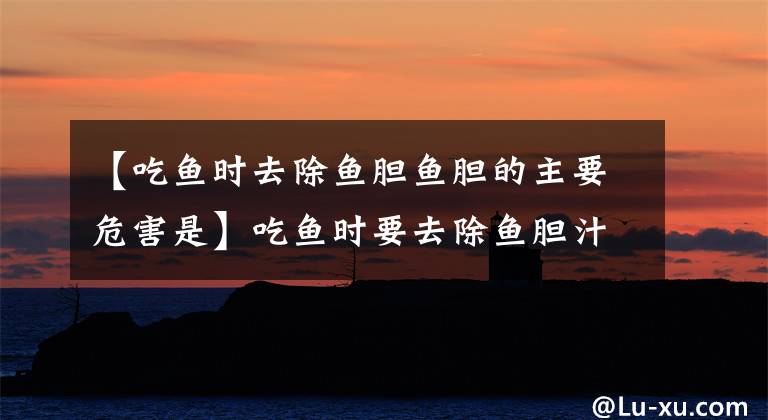 【吃鱼时去除鱼胆鱼胆的主要危害是】吃鱼时要去除鱼胆汁的主要危害是？10月3日蚂蚁庄园小教室答复