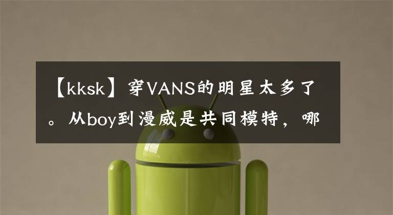 【kksk】穿VANS的明星太多了。从boy到漫威是共同模特，哪一对不会让人浮起来？