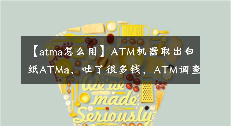 【atma怎么用】ATM机器取出白纸ATMa，吐了很多钱，ATM调查假钞事件库存用户是如何维权的。