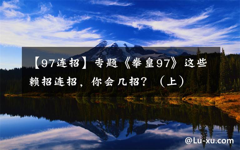 【97连招】专题《拳皇97》这些赖招连招，你会几招？（上）