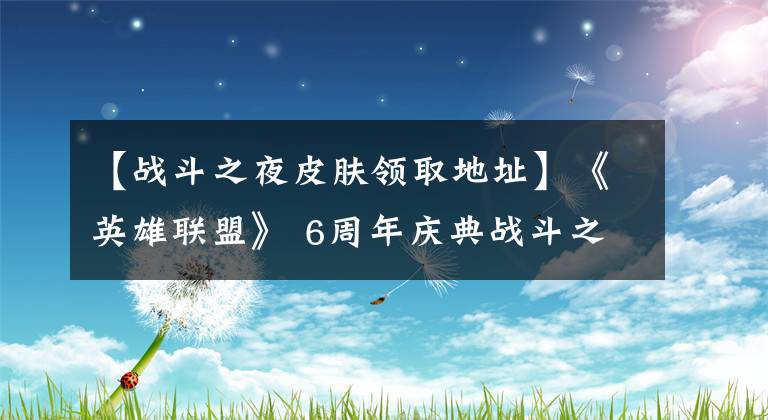 【战斗之夜皮肤领取地址】《英雄联盟》 6周年庆典战斗之夜永久皮肤接收地址