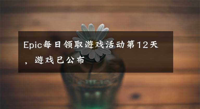 Epic每日领取游戏活动第12天，游戏已公布