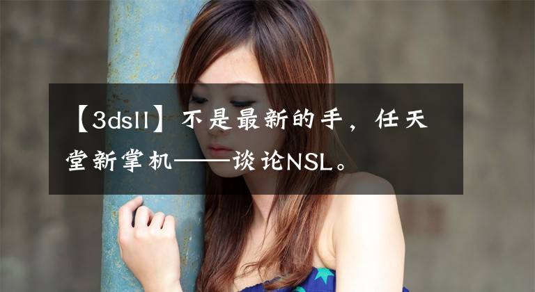 【3dsll】不是最新的手，任天堂新掌机——谈论NSL。