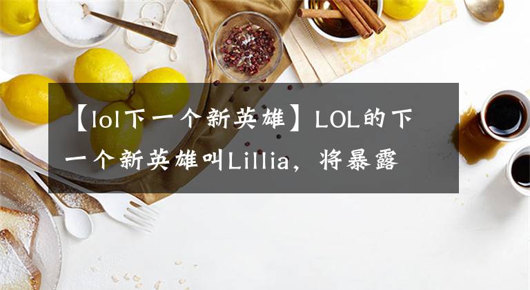 【lol下一个新英雄】LOL的下一个新英雄叫Lillia，将暴露两种皮肤：亚索索拉卡拉。