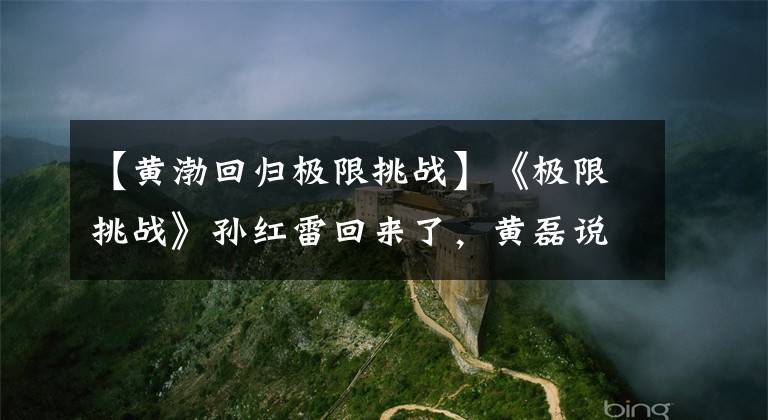 【黄渤回归极限挑战】《极限挑战》孙红雷回来了，黄磊说这话，黄波也回来了