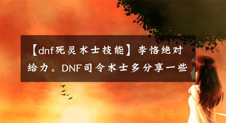 【dnf死灵术士技能】李恪绝对给力。DNF司令术士多分享一些图片。