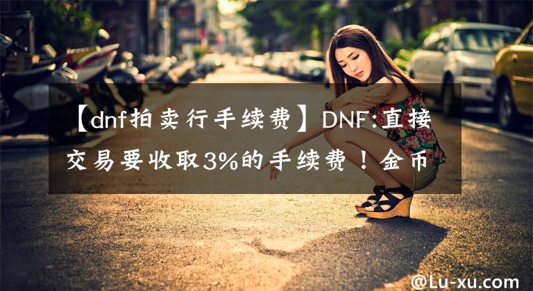 【dnf拍卖行手续费】DNF:直接交易要收取3%的手续费！金币价格暴涨吗？