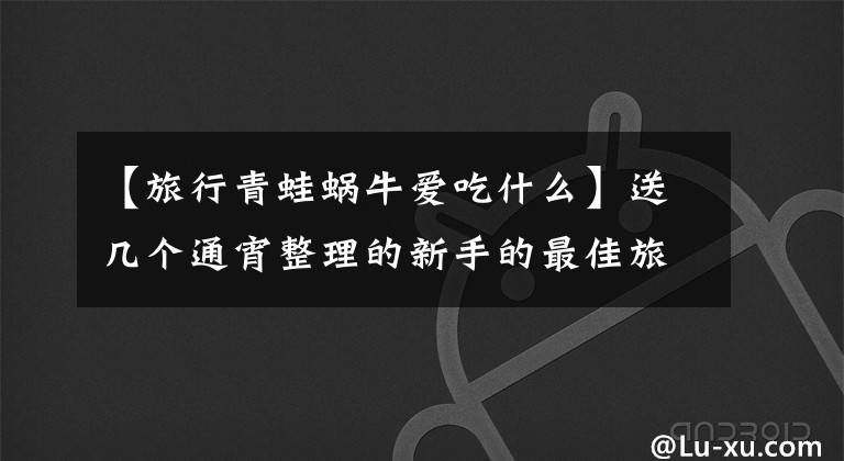 【旅行青蛙蜗牛爱吃什么】送几个通宵整理的新手的最佳旅行青蛙秘籍，不必无谓地伤心