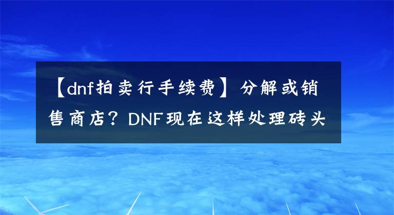 【dnf拍卖行手续费】分解或销售商店？DNF现在这样处理砖头制作的设备更经济