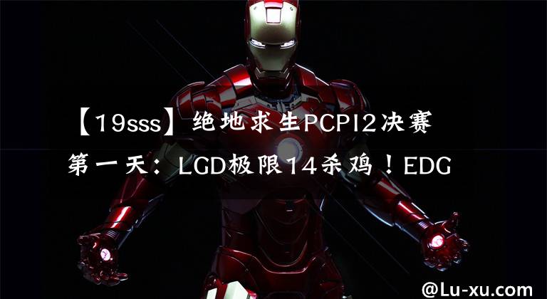 【19sss】绝地求生PCPI2决赛第一天：LGD极限14杀鸡！EDG手感很热！