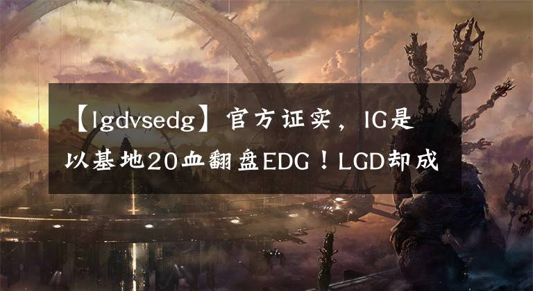 【lgdvsedg】官方证实，IG是以基地20血翻盘EDG！LGD却成最大赢家