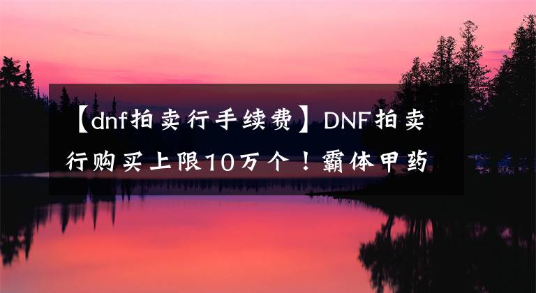 【dnf拍卖行手续费】DNF拍卖行购买上限10万个！霸体甲药完全凉了！