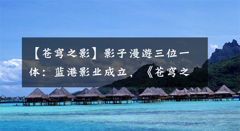【苍穹之影】影子漫游三位一体：蓝港影业成立，《苍穹之剑》电影发布，《捉妖记》手游发布。