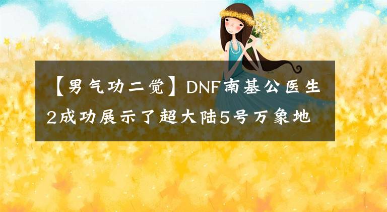 【男气功二觉】DNF南基公医生2成功展示了超大陆5号万象地图。