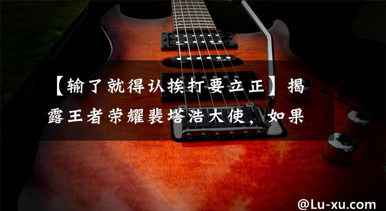 【输了就得认挨打要立正】揭露王者荣耀裴塔浩大使，如果今天输了，明天还会再来的！