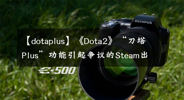 【dotaplus】《Dota2》“刀塔Plus”功能引起争议的Steam出现了大规模差评