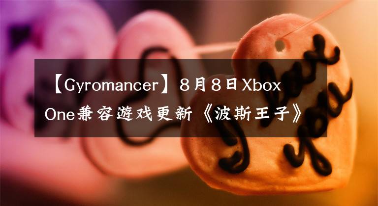【Gyromancer】8月8日Xbox One兼容游戏更新《波斯王子》 《地球防卫军 2025》 《不再犹豫》支持
