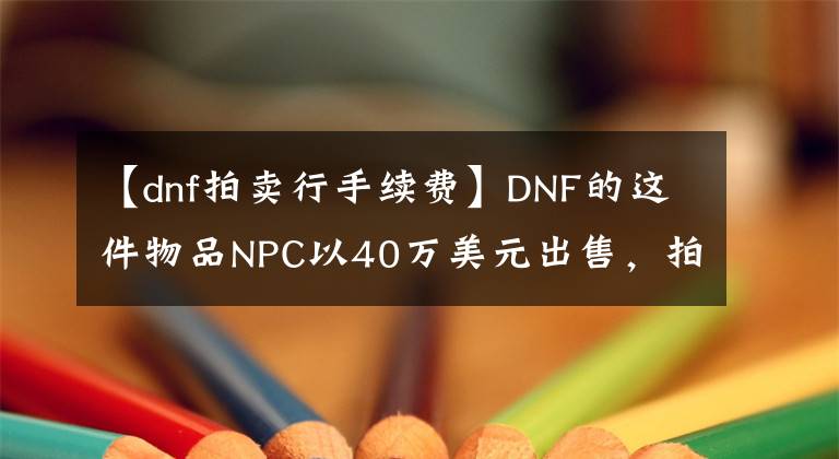 【dnf拍卖行手续费】DNF的这件物品NPC以40万美元出售，拍卖行比NPC处更便宜。