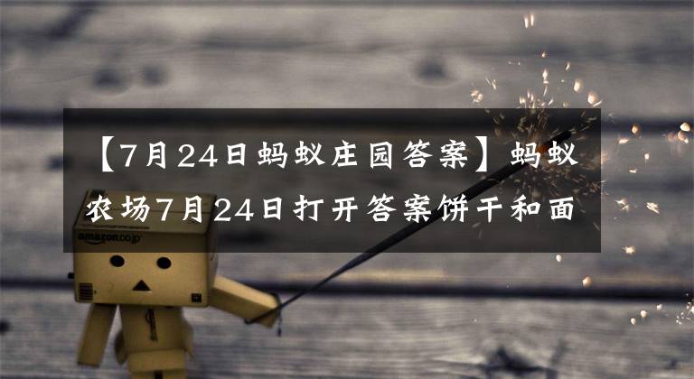 【7月24日蚂蚁庄园答案】蚂蚁农场7月24日打开答案饼干和面包，放置一会儿后为什么会变硬？
