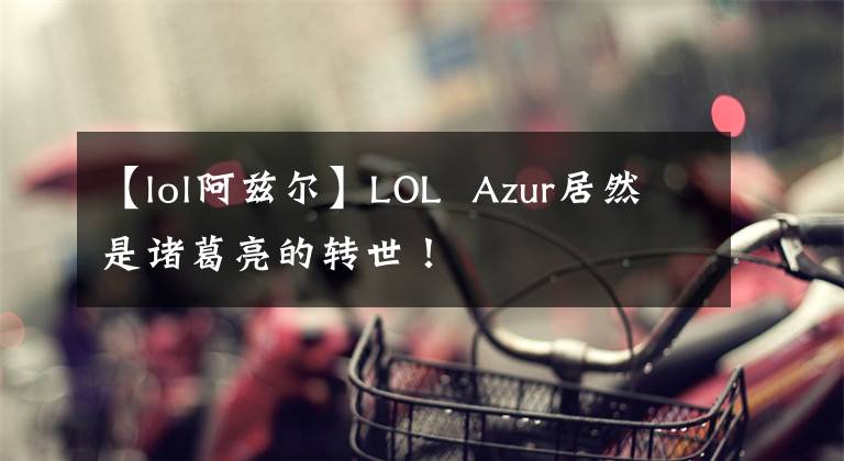 【lol阿兹尔】LOL  Azur居然是诸葛亮的转世！